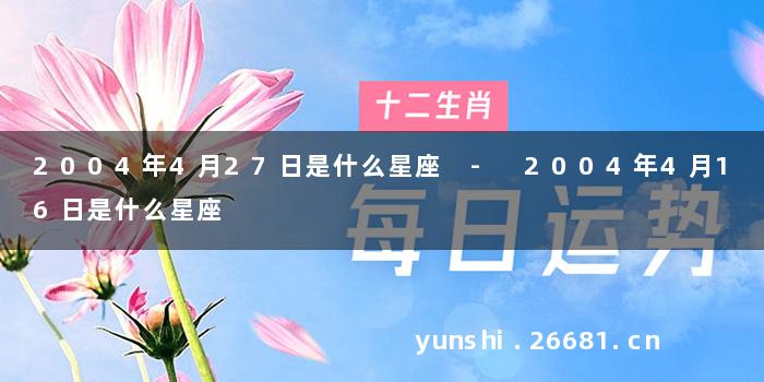 2004年4月27日是什么星座 - 2004年4月16日是什么星座